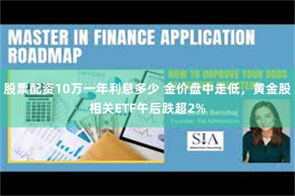 股票配资10万一年利息多少 金价盘中走低，黄金股相关ETF午后跌超2%