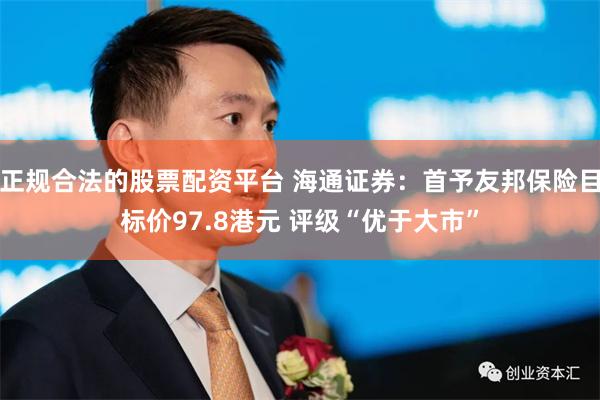 正规合法的股票配资平台 海通证券：首予友邦保险目标价97.8港元 评级“优于大市”