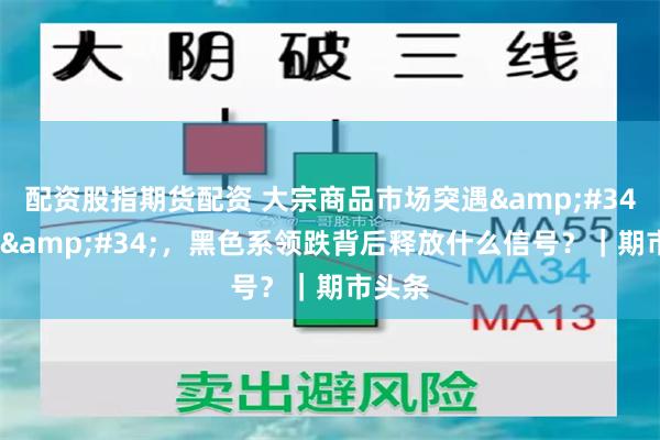 配资股指期货配资 大宗商品市场突遇&#34;寒流&#34;，黑色系领跌背后释放什么信号？｜期市头条