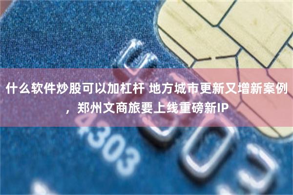 什么软件炒股可以加杠杆 地方城市更新又增新案例，郑州文商旅要上线重磅新IP