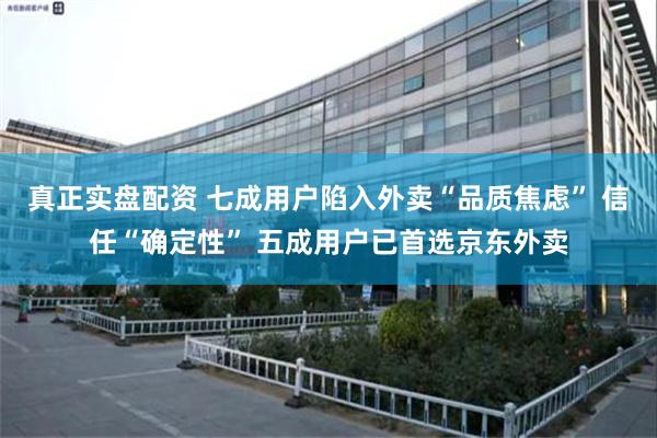 真正实盘配资 七成用户陷入外卖“品质焦虑” 信任“确定性” 五成用户已首选京东外卖