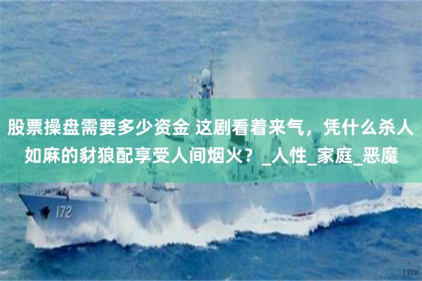 股票操盘需要多少资金 这剧看着来气，凭什么杀人如麻的豺狼配享受人间烟火？_人性_家庭_恶魔