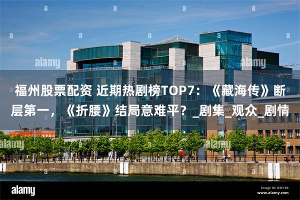 福州股票配资 近期热剧榜TOP7：《藏海传》断层第一，《折腰》结局意难平？_剧集_观众_剧情
