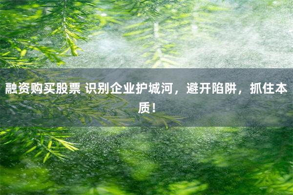 融资购买股票 识别企业护城河，避开陷阱，抓住本质！
