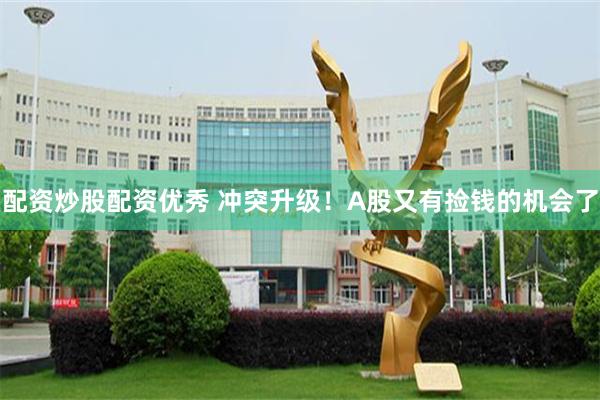 配资炒股配资优秀 冲突升级！A股又有捡钱的机会了