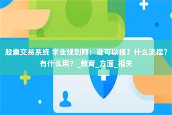 股票交易系统 学业规划师：谁可以报？什么流程？有什么用？_教育_方面_相关