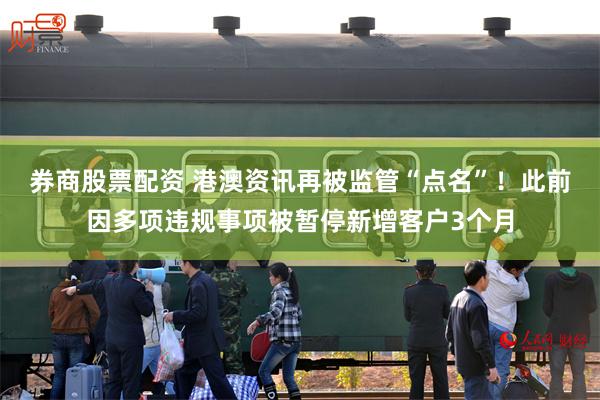 券商股票配资 港澳资讯再被监管“点名”！此前因多项违规事项被暂停新增客户3个月