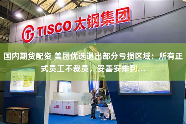 国内期货配资 美团优选退出部分亏损区域：所有正式员工不裁员，妥善安排到...