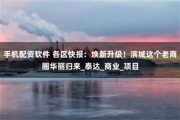 手机配资软件 各区快报：焕新升级！滨城这个老商圈华丽归来_泰达_商业_项目