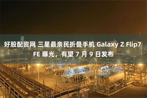 好股配资网 三星最亲民折叠手机 Galaxy Z Flip7 FE 曝光，有望 7 月 9 日发布