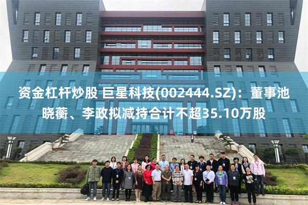 资金杠杆炒股 巨星科技(002444.SZ)：董事池晓蘅、李政拟减持合计不超35.10万股