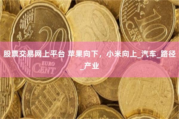 股票交易网上平台 苹果向下，小米向上_汽车_路径_产业