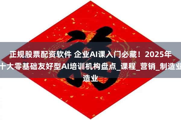 正规股票配资软件 企业AI课入门必藏！2025年十大零基础友好型AI培训机构盘点_课程_营销_制造业
