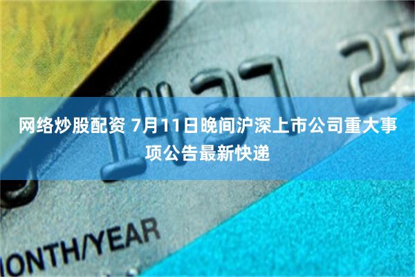 网络炒股配资 7月11日晚间沪深上市公司重大事项公告最新快递
