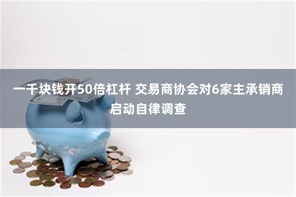 一千块钱开50倍杠杆 交易商协会对6家主承销商启动自律调查