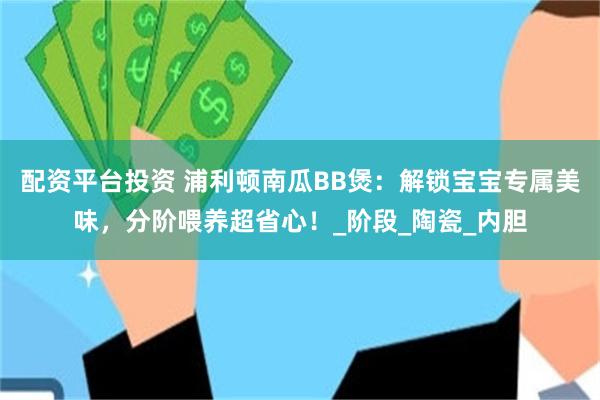 配资平台投资 浦利顿南瓜BB煲：解锁宝宝专属美味，分阶喂养超省心！_阶段_陶瓷_内胆