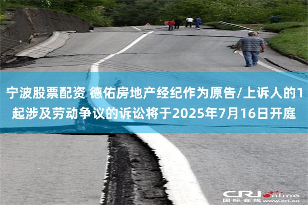 宁波股票配资 德佑房地产经纪作为原告/上诉人的1起涉及劳动争议的诉讼将于2025年7月16日开庭