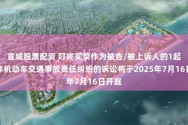 宣城股票配资 叮咚买菜作为被告/被上诉人的1起涉及非机动车交通事故责任纠纷的诉讼将于2025年7月16日开庭
