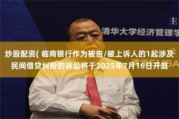 炒股配资( 临商银行作为被告/被上诉人的1起涉及民间借贷纠纷的诉讼将于2025年7月16日开庭