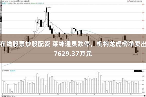 在线股票炒股配资 莱绅通灵跌停，机构龙虎榜净卖出7629.37万元