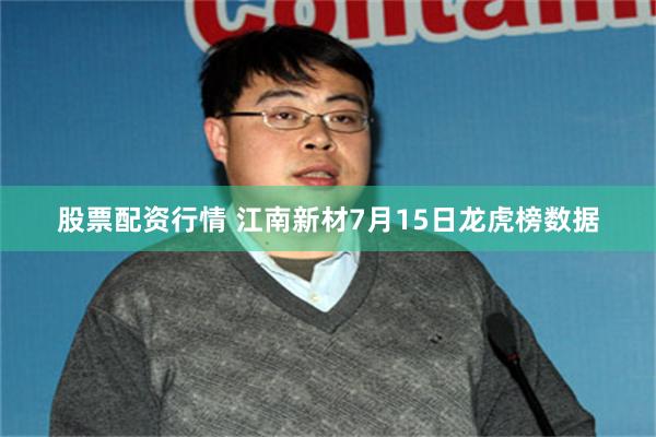 股票配资行情 江南新材7月15日龙虎榜数据