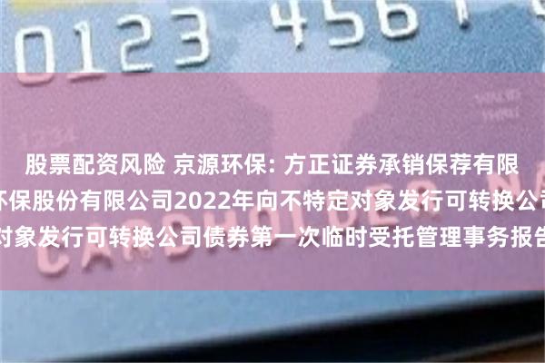 股票配资风险 京源环保: 方正证券承销保荐有限责任公司关于江苏京源环保股份有限公司2022年向不特定对象发行可转换公司债券第一次临时受托管理事务报告(2025)