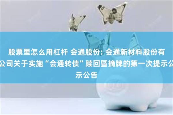 股票里怎么用杠杆 会通股份: 会通新材料股份有限公司关于实施“会通转债”赎回暨摘牌的第一次提示公告