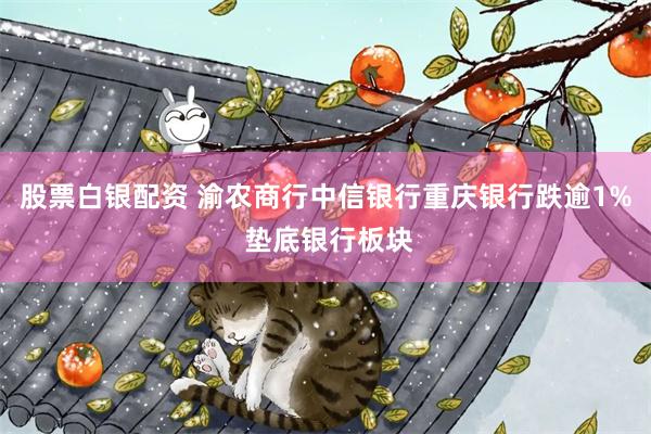 股票白银配资 渝农商行中信银行重庆银行跌逾1% 垫底银行板块