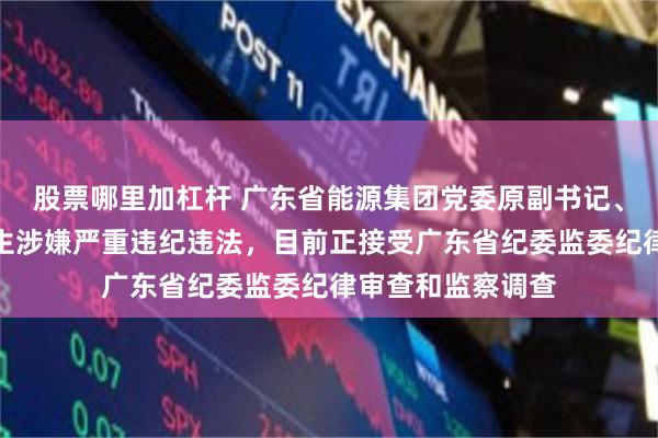 股票哪里加杠杆 广东省能源集团党委原副书记、纪委原书记黎凯生涉嫌严重违纪违法，目前正接受广东省纪委监委纪律审查和监察调查