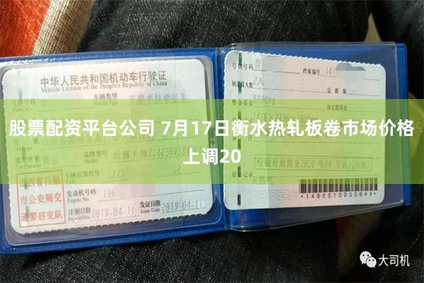股票配资平台公司 7月17日衡水热轧板卷市场价格上调20