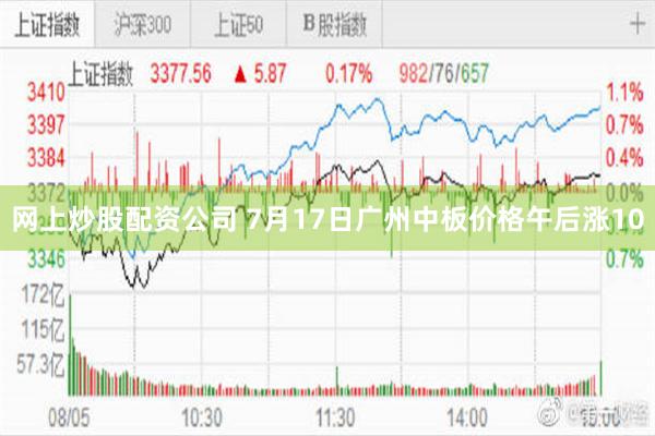 网上炒股配资公司 7月17日广州中板价格午后涨10