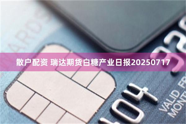 散户配资 瑞达期货白糖产业日报20250717