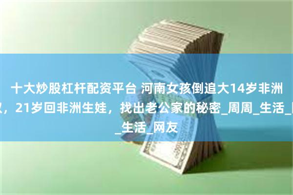 十大炒股杠杆配资平台 河南女孩倒追大14岁非洲大叔，21岁回非洲生娃，找出老公家的秘密_周周_生活_网友