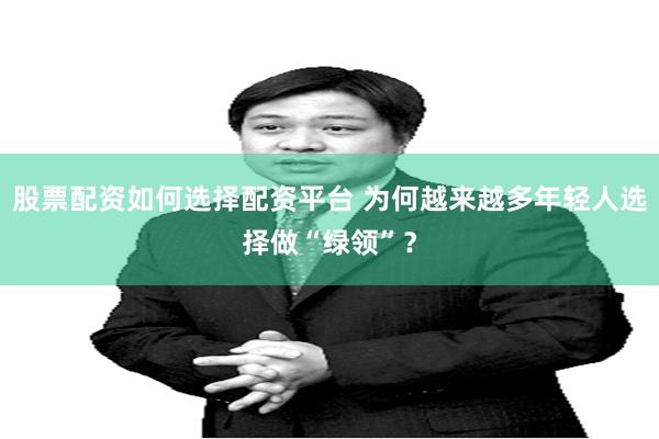 股票配资如何选择配资平台 为何越来越多年轻人选择做“绿领”？