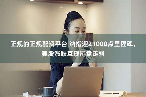 正规的正规配资平台 纳指迎21000点里程碑，美股涨跌互现尾盘走弱