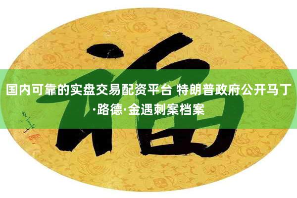 国内可靠的实盘交易配资平台 特朗普政府公开马丁·路德·金遇刺案档案