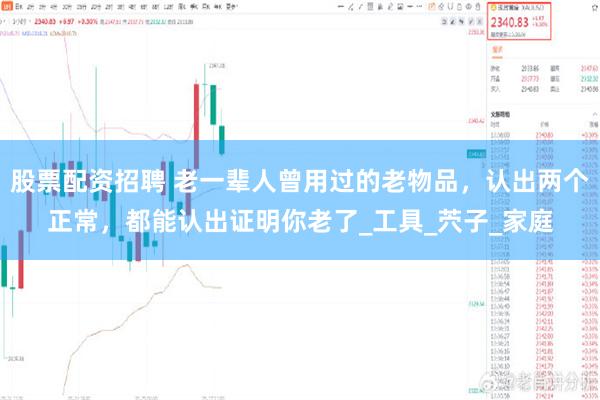 股票配资招聘 老一辈人曾用过的老物品，认出两个正常，都能认出证明你老了_工具_茓子_家庭