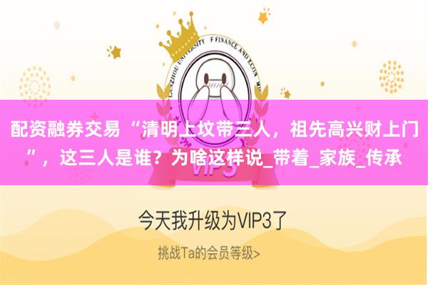 配资融券交易 “清明上坟带三人，祖先高兴财上门”，这三人是谁？为啥这样说_带着_家族_传承