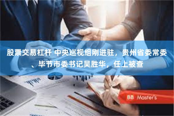 股票交易杠杆 中央巡视组刚进驻，贵州省委常委、毕节市委书记吴胜华，任上被查