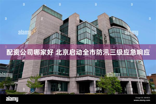 配资公司哪家好 北京启动全市防汛三级应急响应