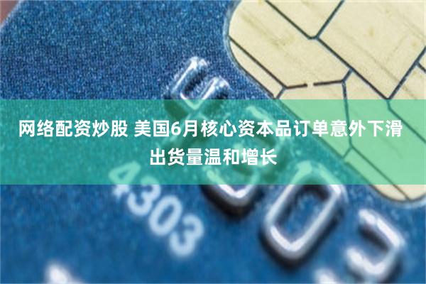 网络配资炒股 美国6月核心资本品订单意外下滑 出货量温和增长
