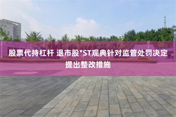 股票代持杠杆 退市股*ST观典针对监管处罚决定提出整改措施