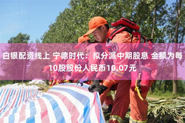 白银配资线上 宁德时代：拟分派中期股息 金额为每10股股份人民币10.07元