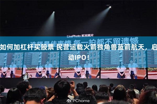 如何加杠杆买股票 民营运载火箭独角兽蓝箭航天，启动IPO！