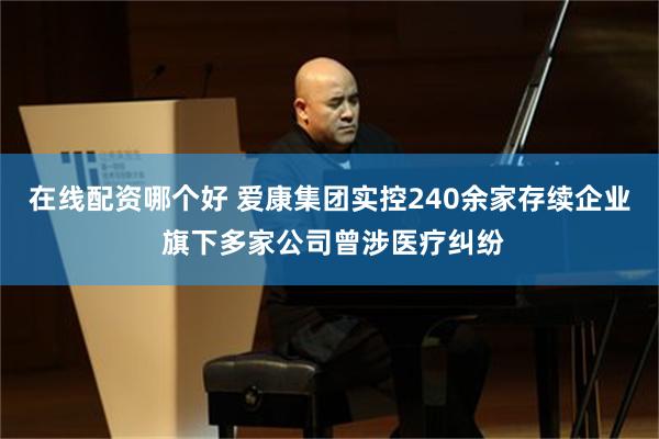 在线配资哪个好 爱康集团实控240余家存续企业 旗下多家公司曾涉医疗纠纷
