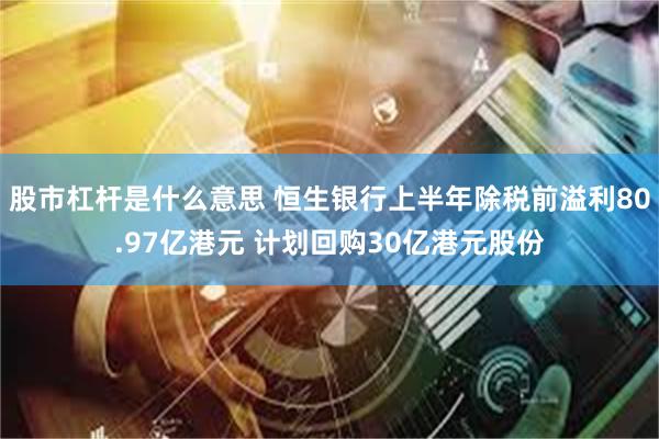 股市杠杆是什么意思 恒生银行上半年除税前溢利80.97亿港元 计划回购30亿港元股份