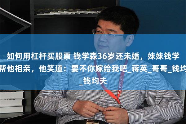 如何用杠杆买股票 钱学森36岁还未婚，妹妹钱学英帮他相亲，他笑道：要不你嫁给我吧_蒋英_哥哥_钱均夫