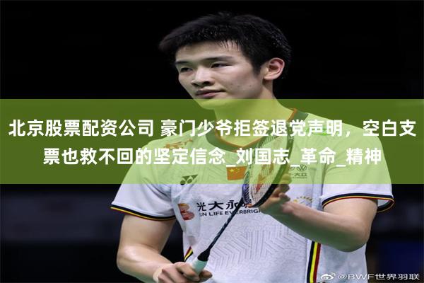 北京股票配资公司 豪门少爷拒签退党声明，空白支票也救不回的坚定信念_刘国志_革命_精神