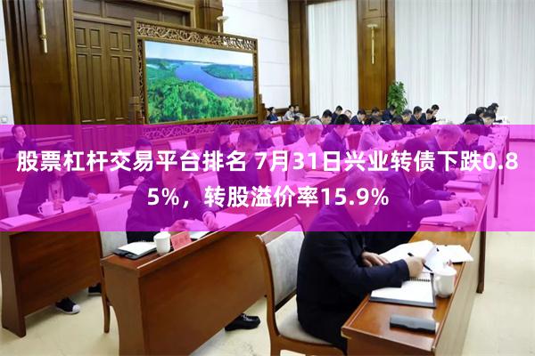 股票杠杆交易平台排名 7月31日兴业转债下跌0.85%，转股溢价率15.9%