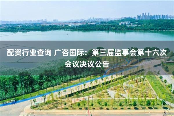 配资行业查询 广咨国际：第三届监事会第十六次会议决议公告